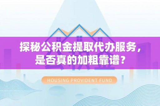 紫阳探秘公积金提取代办服务，是否真的加粗靠谱？