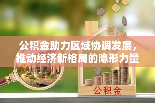 紫阳公积金助力区域协调发展，推动经济新格局的隐形力量