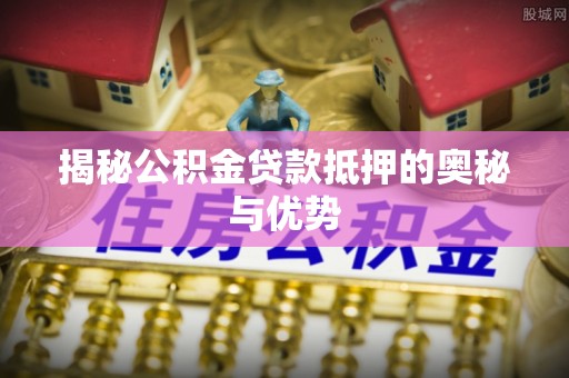 紫阳揭秘公积金贷款抵押的奥秘与优势