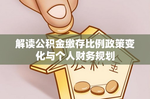 紫阳解读公积金缴存比例政策变化与个人财务规划