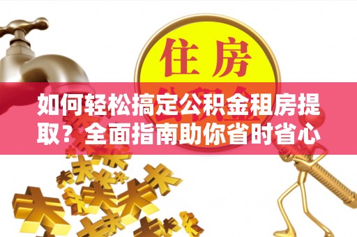紫阳如何轻松搞定公积金租房提取？全面指南助你省时省心