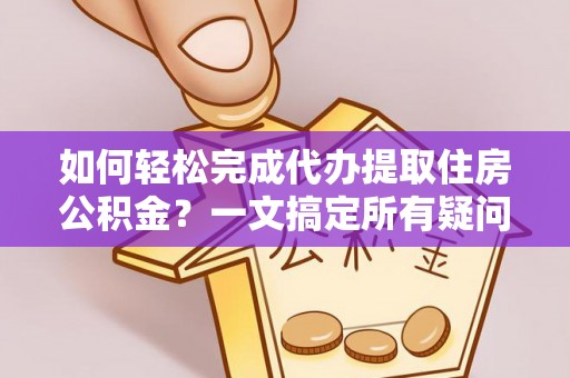 紫阳如何轻松完成代办提取住房公积金？一文搞定所有疑问