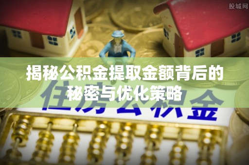 紫阳揭秘公积金提取金额背后的秘密与优化策略