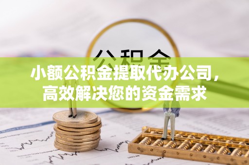 紫阳小额公积金提取代办公司，高效解决您的资金需求