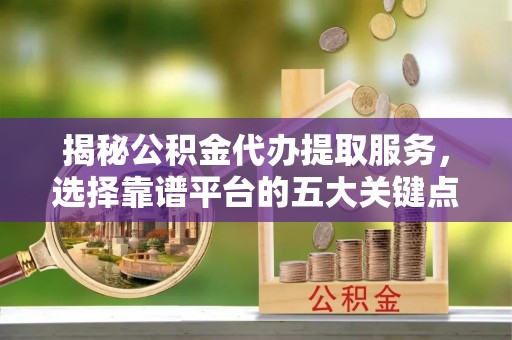 紫阳揭秘公积金代办提取服务，选择靠谱平台的五大关键点