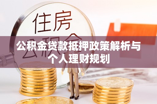 紫阳公积金贷款抵押政策解析与个人理财规划