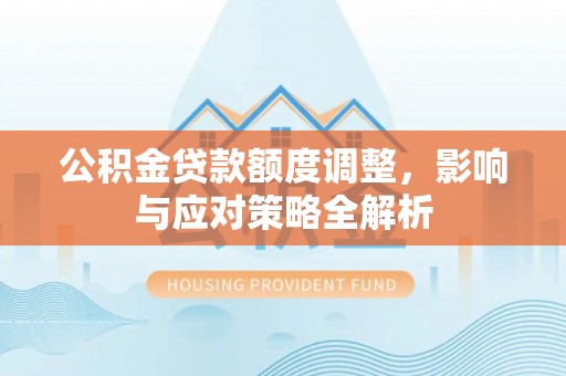 紫阳公积金贷款额度调整，影响与应对策略全解析