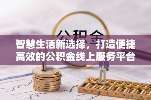 紫阳智慧生活新选择，打造便捷高效的公积金线上服务平台