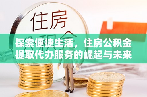 紫阳探索便捷生活，住房公积金提取代办服务的崛起与未来趋势