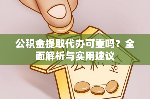 紫阳公积金提取代办可靠吗？全面解析与实用建议