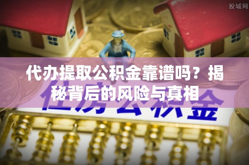 紫阳代办提取公积金靠谱吗？揭秘背后的风险与真相