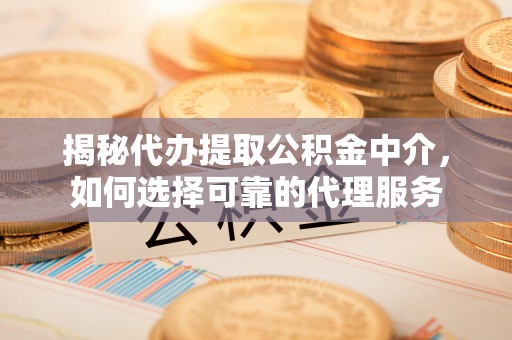 紫阳揭秘代办提取公积金中介，如何选择可靠的代理服务