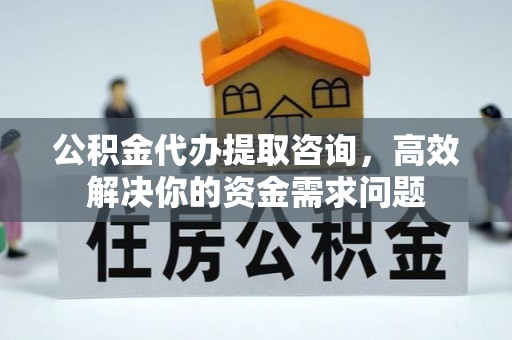 紫阳公积金代办提取咨询，高效解决你的资金需求问题