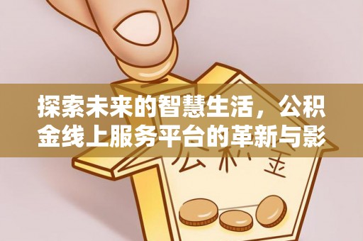 紫阳探索未来的智慧生活，公积金线上服务平台的革新与影响