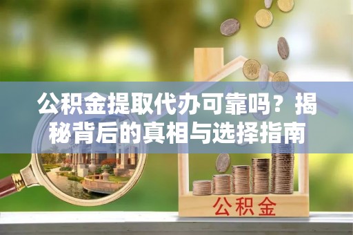 紫阳公积金提取代办可靠吗？揭秘背后的真相与选择指南