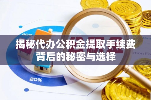 紫阳揭秘代办公积金提取手续费背后的秘密与选择