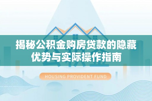 紫阳揭秘公积金购房贷款的隐藏优势与实际操作指南