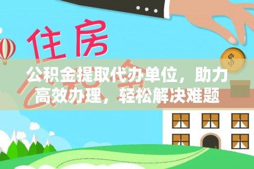 紫阳公积金提取代办单位，助力高效办理，轻松解决难题