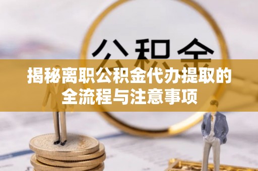 紫阳揭秘离职公积金代办提取的全流程与注意事项
