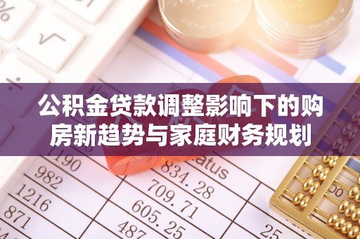 紫阳公积金贷款调整影响下的购房新趋势与家庭财务规划