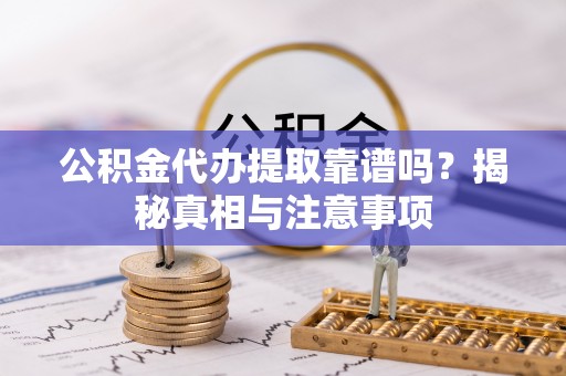 紫阳公积金代办提取靠谱吗？揭秘真相与注意事项