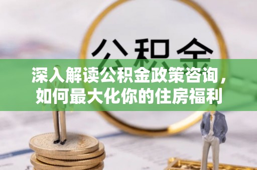 紫阳深入解读公积金政策咨询，如何最大化你的住房福利