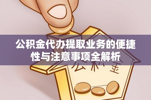 紫阳公积金代办提取业务的便捷性与注意事项全解析