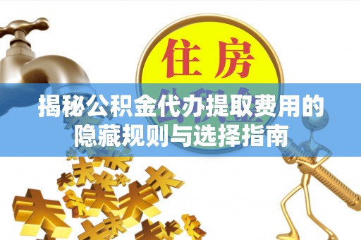 紫阳揭秘公积金代办提取费用的隐藏规则与选择指南