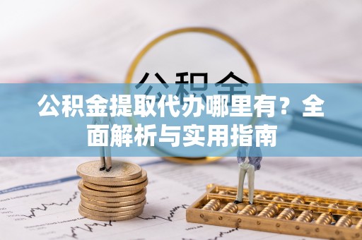 紫阳公积金提取代办哪里有？全面解析与实用指南