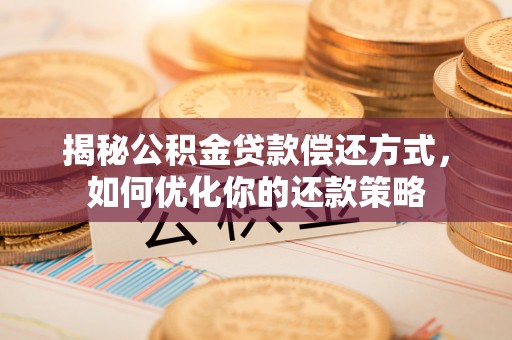紫阳揭秘公积金贷款偿还方式，如何优化你的还款策略