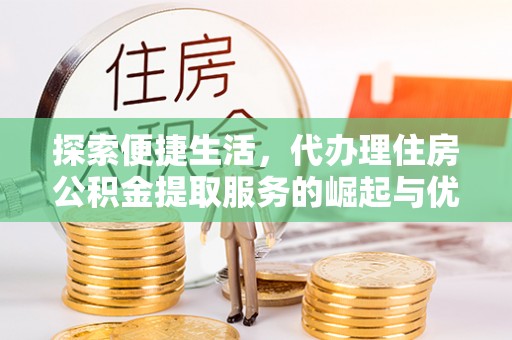 紫阳探索便捷生活，代办理住房公积金提取服务的崛起与优势