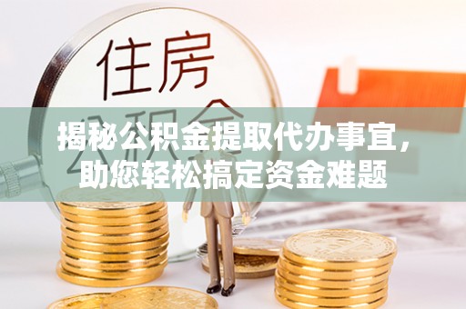 紫阳揭秘公积金提取代办事宜，助您轻松搞定资金难题