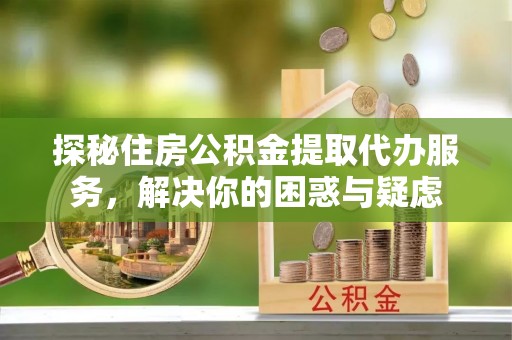 紫阳探秘住房公积金提取代办服务，解决你的困惑与疑虑