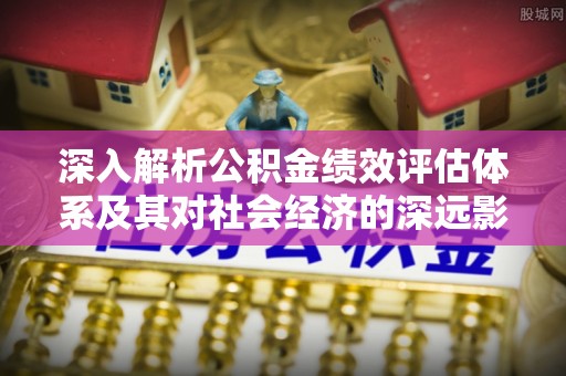 紫阳深入解析公积金绩效评估体系及其对社会经济的深远影响