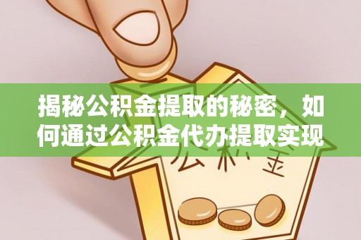 紫阳揭秘公积金提取的秘密，如何通过公积金代办提取实现财务自由