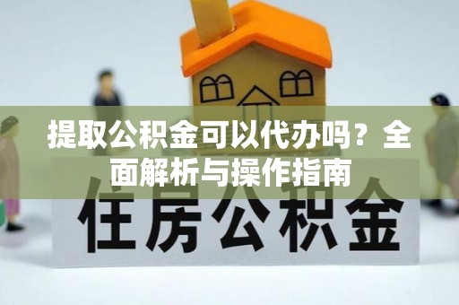 紫阳提取公积金可以代办吗？全面解析与操作指南