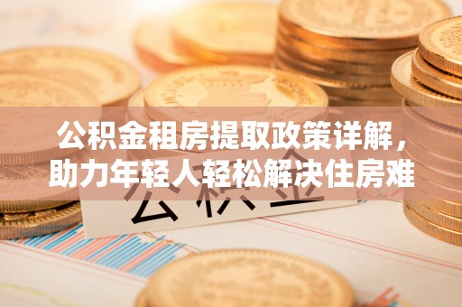 紫阳公积金租房提取政策详解，助力年轻人轻松解决住房难题