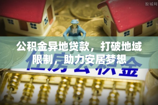 紫阳公积金异地贷款，打破地域限制，助力安居梦想