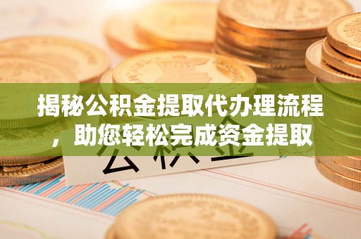 紫阳揭秘公积金提取代办理流程，助您轻松完成资金提取
