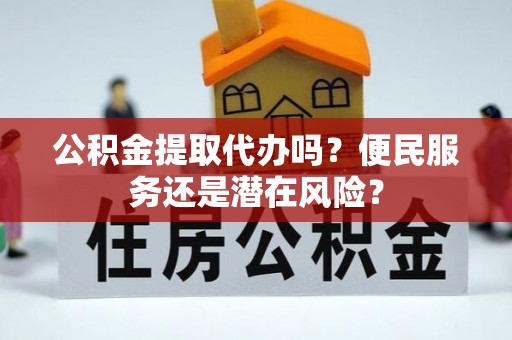 紫阳公积金提取代办吗？便民服务还是潜在风险？