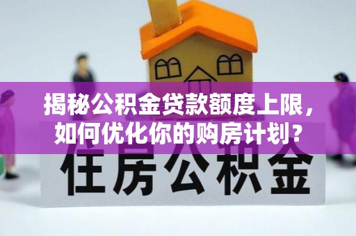 紫阳揭秘公积金贷款额度上限，如何优化你的购房计划？