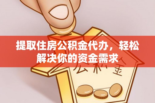 紫阳提取住房公积金代办，轻松解决你的资金需求