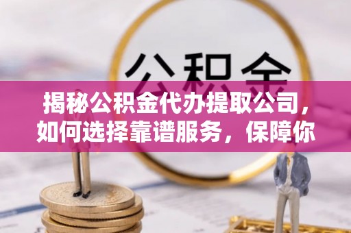 紫阳揭秘公积金代办提取公司，如何选择靠谱服务，保障你的资金安全