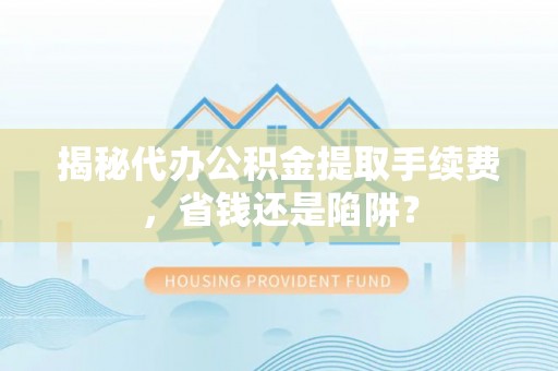 紫阳揭秘代办公积金提取手续费，省钱还是陷阱？
