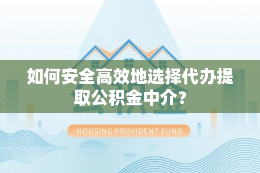 紫阳如何安全高效地选择代办提取公积金中介？