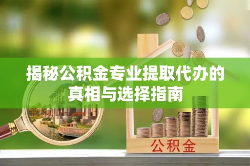 紫阳揭秘公积金专业提取代办的真相与选择指南