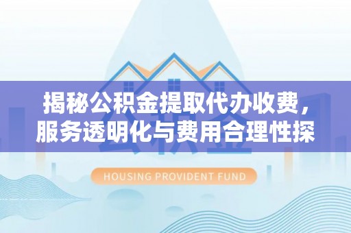 紫阳揭秘公积金提取代办收费，服务透明化与费用合理性探讨
