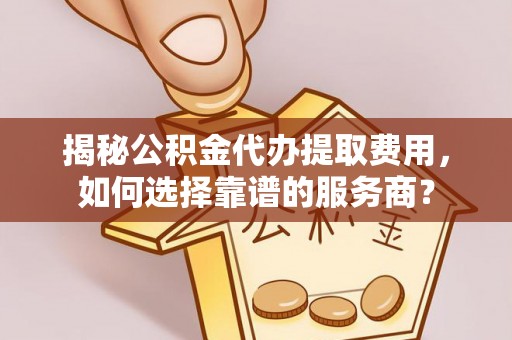 紫阳揭秘公积金代办提取费用，如何选择靠谱的服务商？