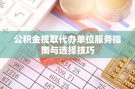 紫阳公积金提取代办单位服务指南与选择技巧