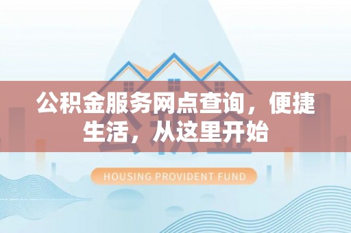 紫阳公积金服务网点查询，便捷生活，从这里开始